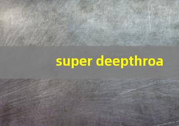 super deepthroa